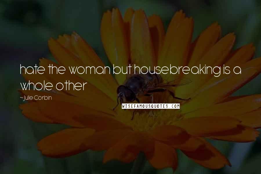 Julie Corbin Quotes: hate the woman but housebreaking is a whole other