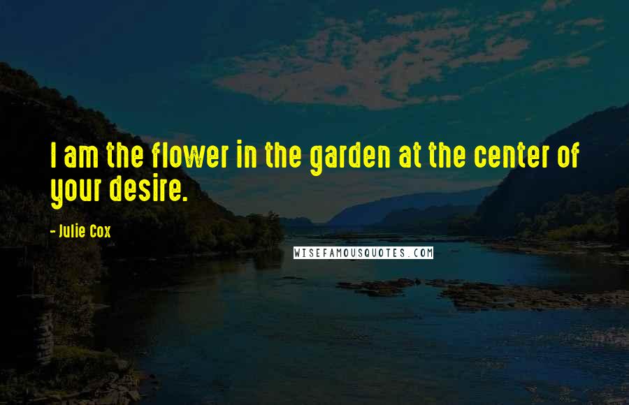 Julie Cox Quotes: I am the flower in the garden at the center of your desire.