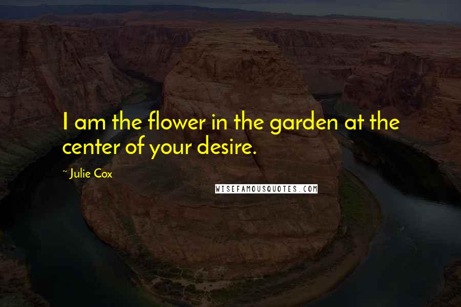 Julie Cox Quotes: I am the flower in the garden at the center of your desire.