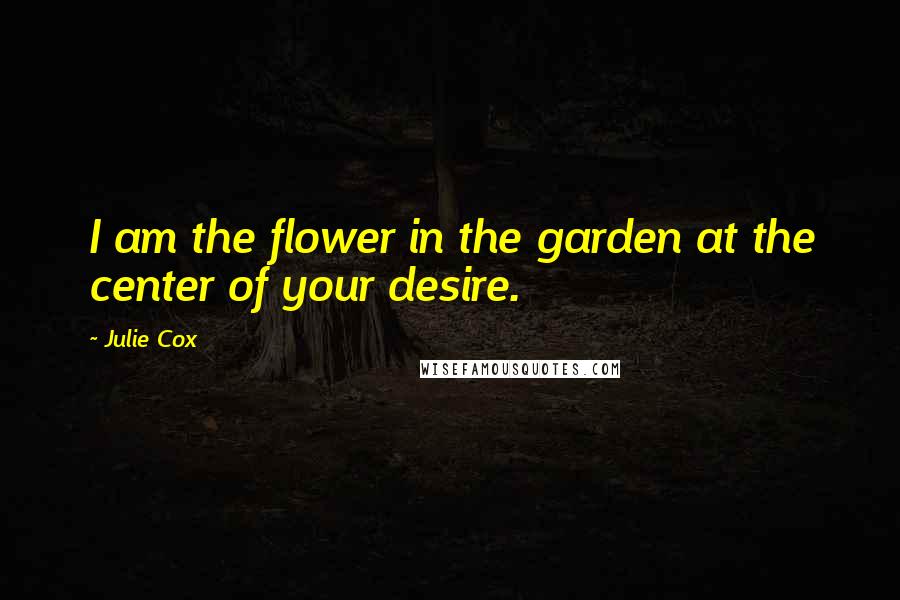 Julie Cox Quotes: I am the flower in the garden at the center of your desire.