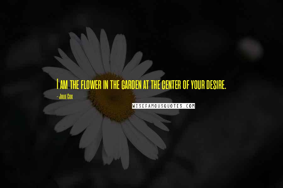 Julie Cox Quotes: I am the flower in the garden at the center of your desire.