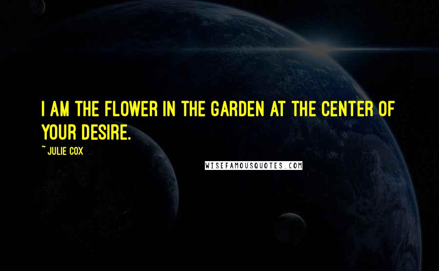 Julie Cox Quotes: I am the flower in the garden at the center of your desire.