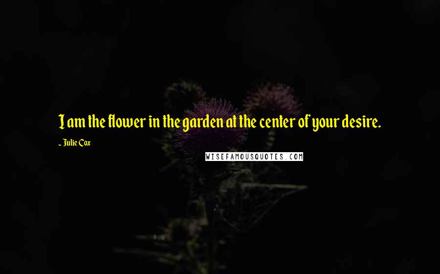 Julie Cox Quotes: I am the flower in the garden at the center of your desire.