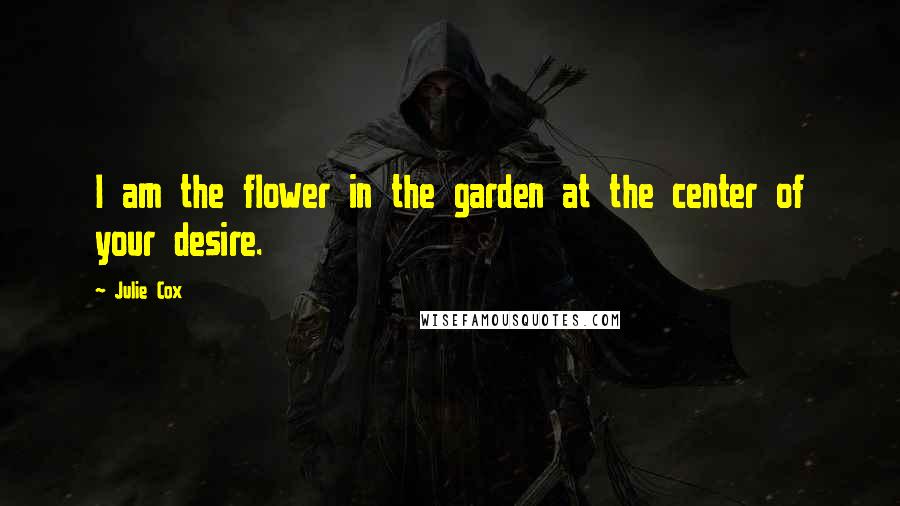 Julie Cox Quotes: I am the flower in the garden at the center of your desire.