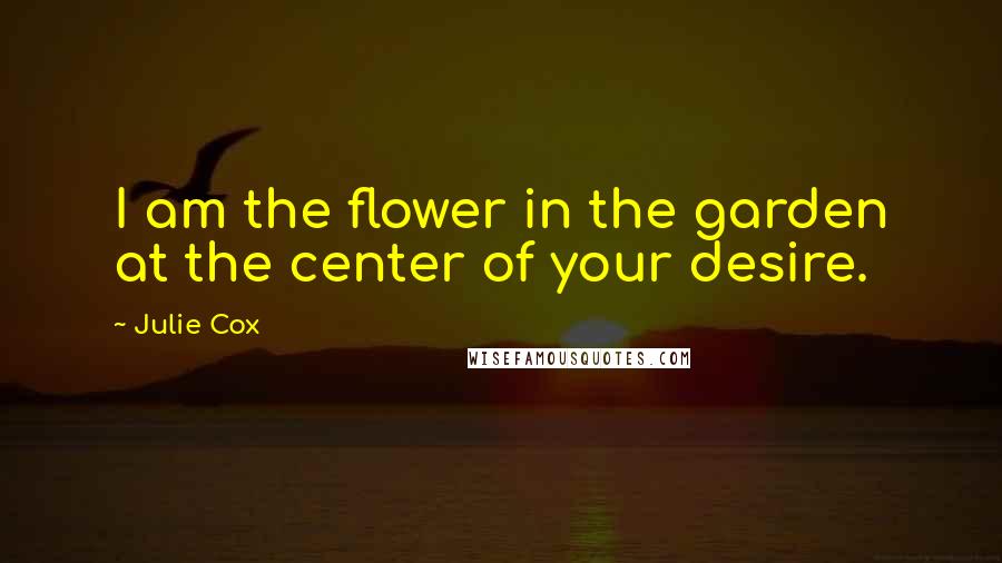 Julie Cox Quotes: I am the flower in the garden at the center of your desire.