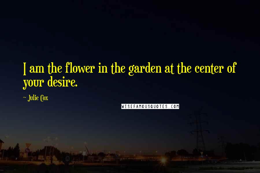 Julie Cox Quotes: I am the flower in the garden at the center of your desire.