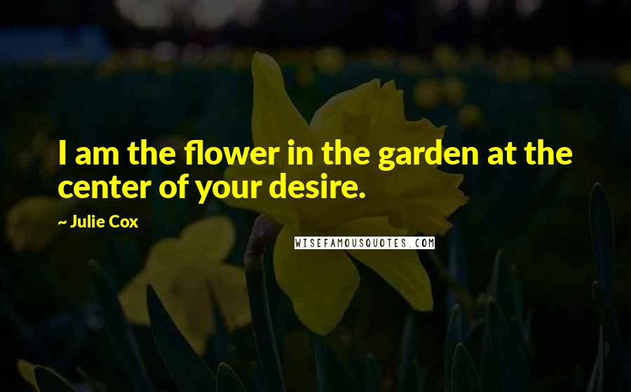 Julie Cox Quotes: I am the flower in the garden at the center of your desire.