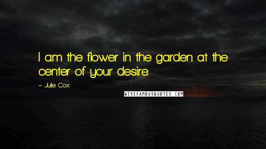 Julie Cox Quotes: I am the flower in the garden at the center of your desire.