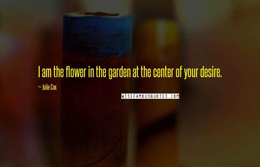 Julie Cox Quotes: I am the flower in the garden at the center of your desire.
