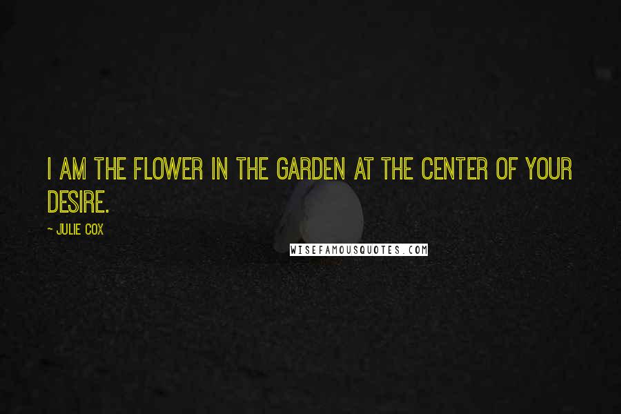 Julie Cox Quotes: I am the flower in the garden at the center of your desire.