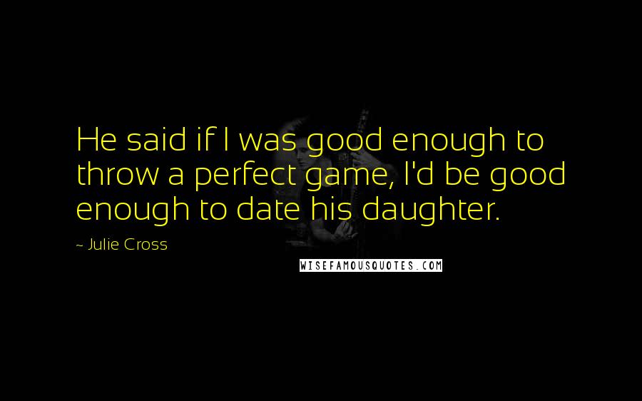 Julie Cross Quotes: He said if I was good enough to throw a perfect game, I'd be good enough to date his daughter.