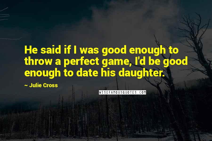 Julie Cross Quotes: He said if I was good enough to throw a perfect game, I'd be good enough to date his daughter.