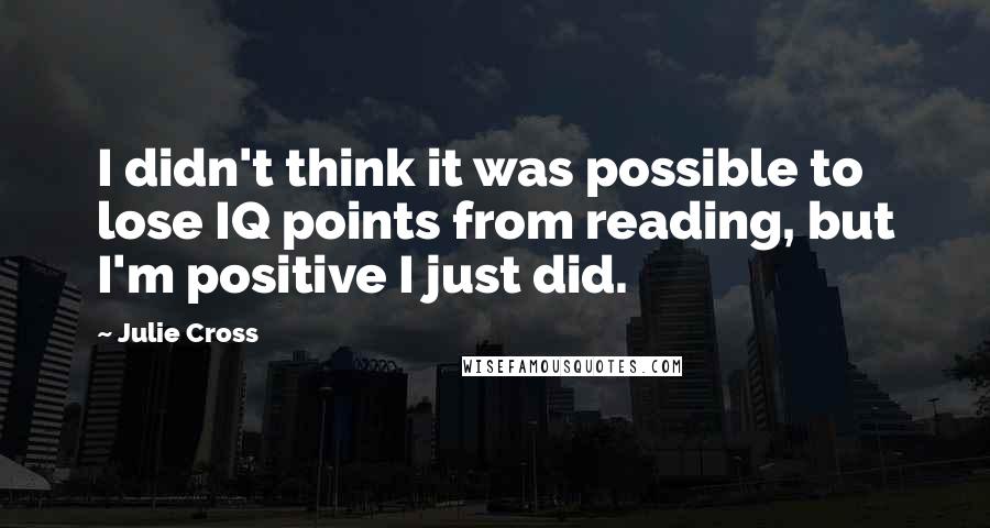 Julie Cross Quotes: I didn't think it was possible to lose IQ points from reading, but I'm positive I just did.