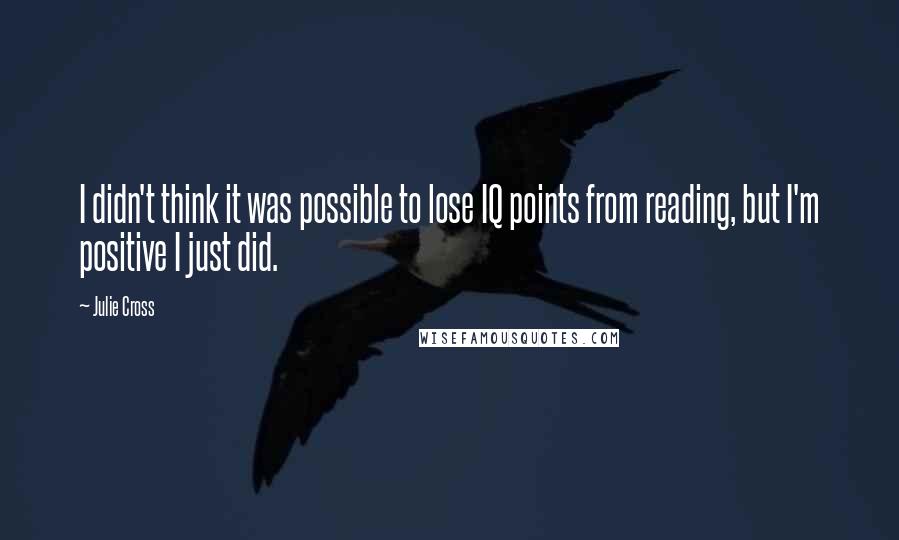 Julie Cross Quotes: I didn't think it was possible to lose IQ points from reading, but I'm positive I just did.