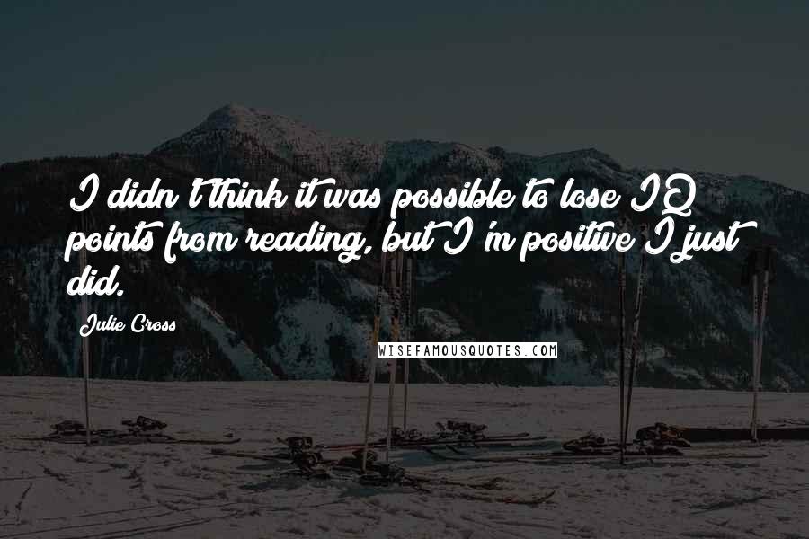 Julie Cross Quotes: I didn't think it was possible to lose IQ points from reading, but I'm positive I just did.