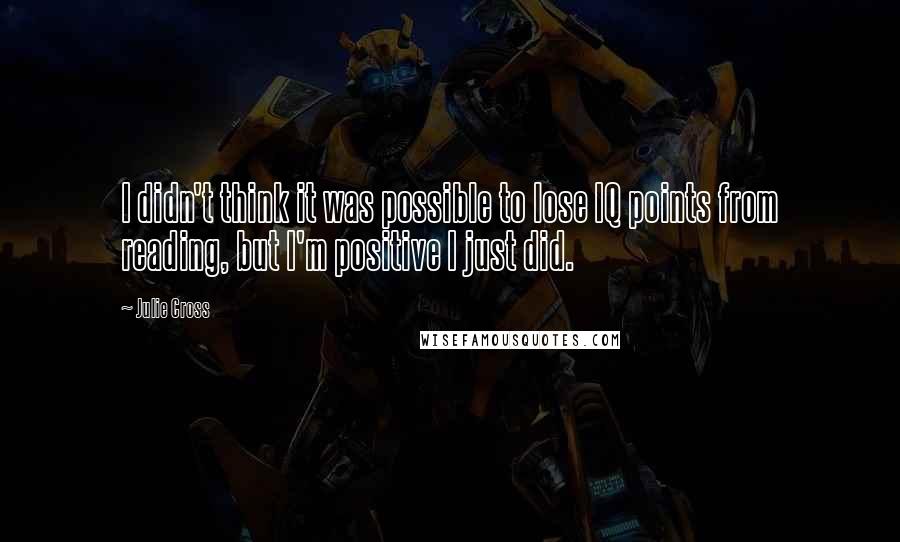 Julie Cross Quotes: I didn't think it was possible to lose IQ points from reading, but I'm positive I just did.