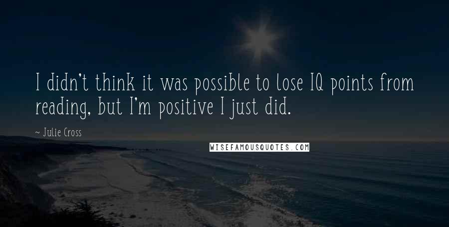Julie Cross Quotes: I didn't think it was possible to lose IQ points from reading, but I'm positive I just did.