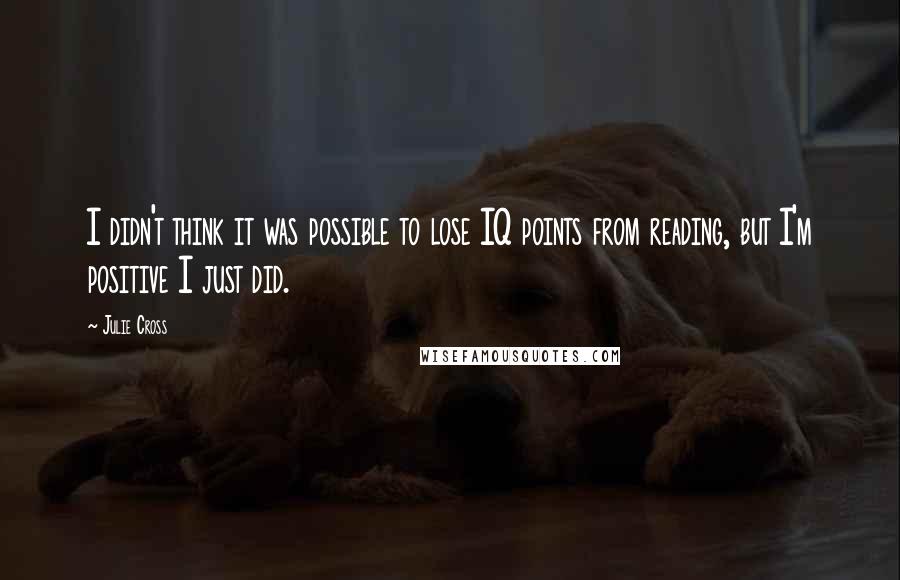 Julie Cross Quotes: I didn't think it was possible to lose IQ points from reading, but I'm positive I just did.