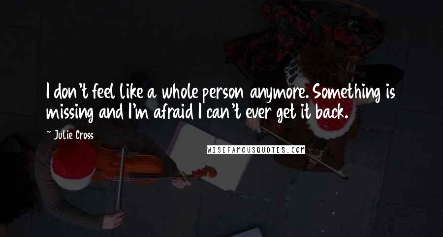 Julie Cross Quotes: I don't feel like a whole person anymore. Something is missing and I'm afraid I can't ever get it back.
