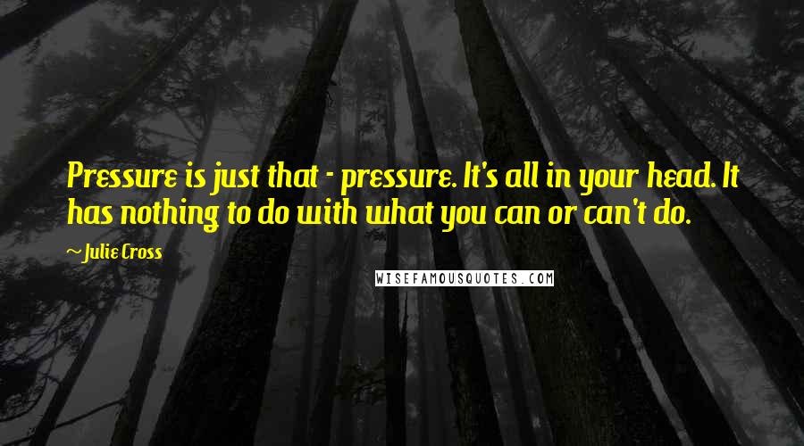 Julie Cross Quotes: Pressure is just that - pressure. It's all in your head. It has nothing to do with what you can or can't do.