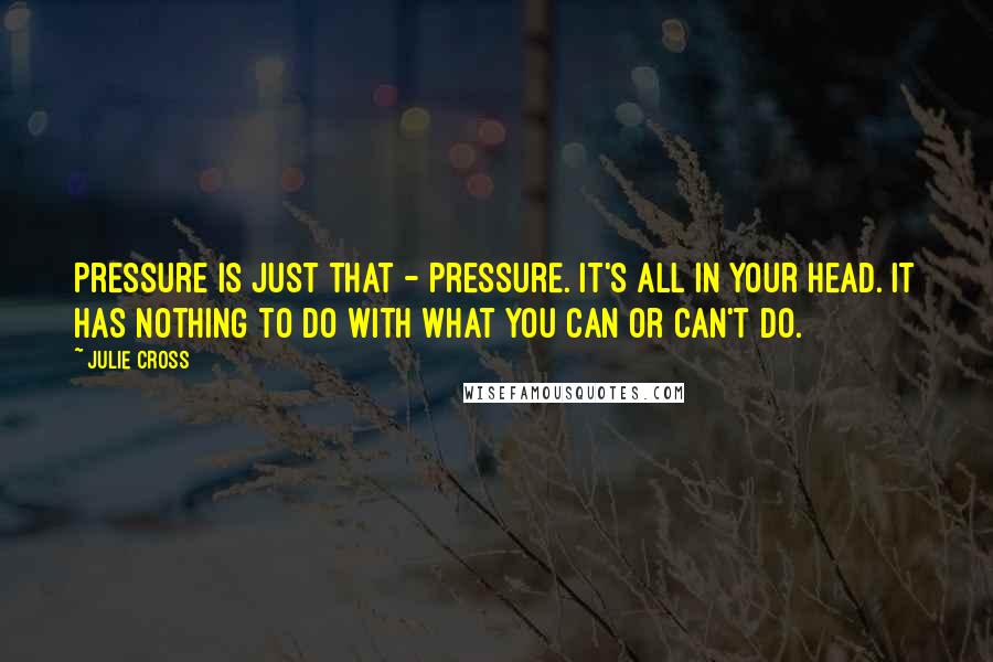 Julie Cross Quotes: Pressure is just that - pressure. It's all in your head. It has nothing to do with what you can or can't do.