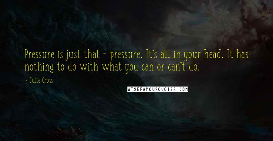 Julie Cross Quotes: Pressure is just that - pressure. It's all in your head. It has nothing to do with what you can or can't do.