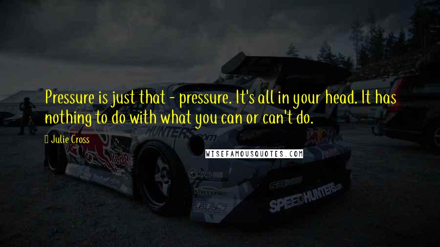 Julie Cross Quotes: Pressure is just that - pressure. It's all in your head. It has nothing to do with what you can or can't do.