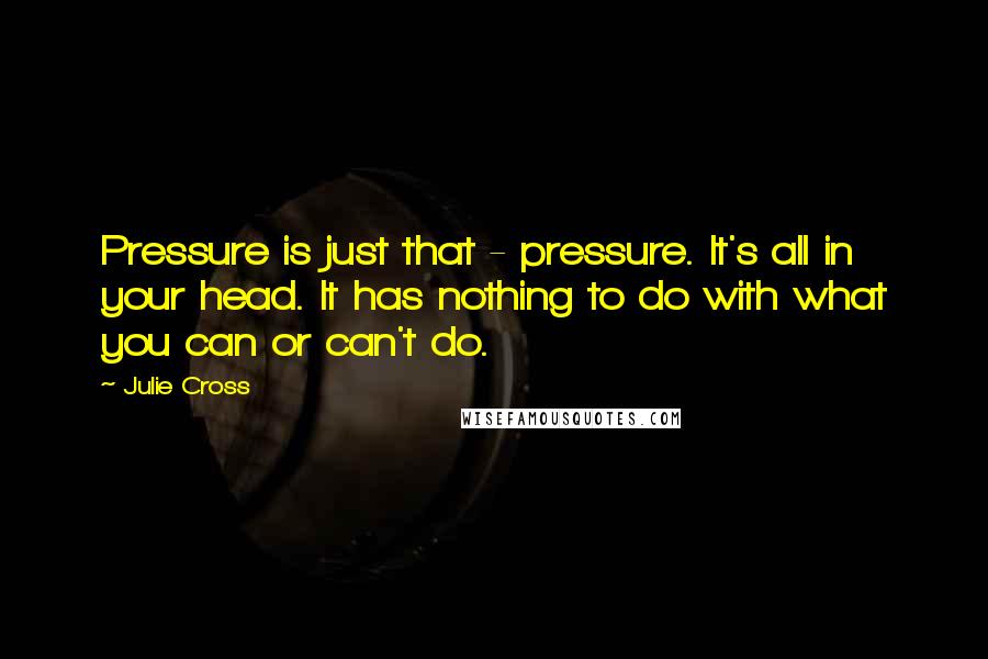 Julie Cross Quotes: Pressure is just that - pressure. It's all in your head. It has nothing to do with what you can or can't do.
