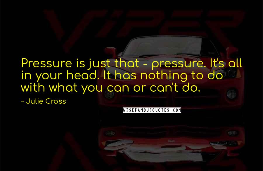 Julie Cross Quotes: Pressure is just that - pressure. It's all in your head. It has nothing to do with what you can or can't do.