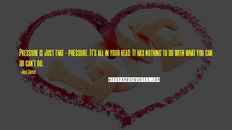 Julie Cross Quotes: Pressure is just that - pressure. It's all in your head. It has nothing to do with what you can or can't do.