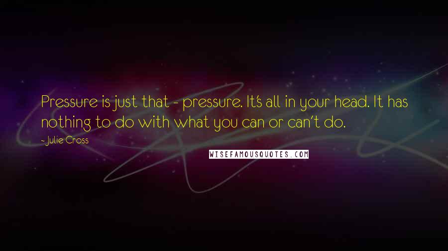 Julie Cross Quotes: Pressure is just that - pressure. It's all in your head. It has nothing to do with what you can or can't do.