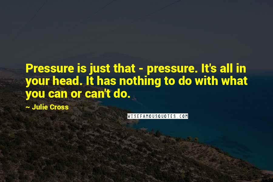 Julie Cross Quotes: Pressure is just that - pressure. It's all in your head. It has nothing to do with what you can or can't do.