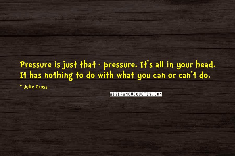 Julie Cross Quotes: Pressure is just that - pressure. It's all in your head. It has nothing to do with what you can or can't do.