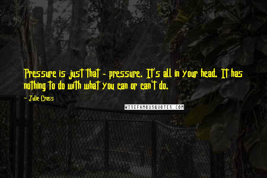 Julie Cross Quotes: Pressure is just that - pressure. It's all in your head. It has nothing to do with what you can or can't do.