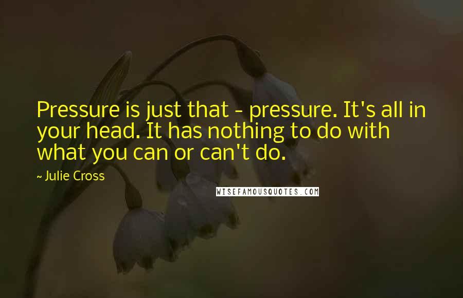 Julie Cross Quotes: Pressure is just that - pressure. It's all in your head. It has nothing to do with what you can or can't do.