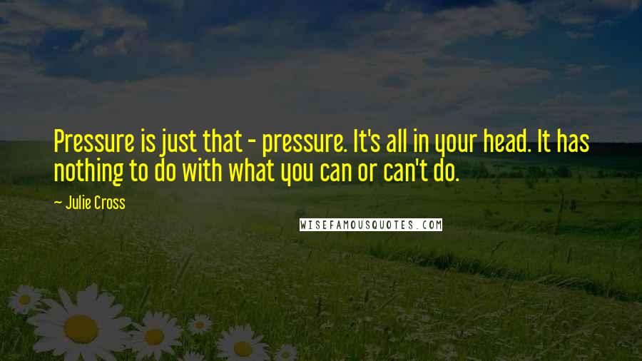 Julie Cross Quotes: Pressure is just that - pressure. It's all in your head. It has nothing to do with what you can or can't do.