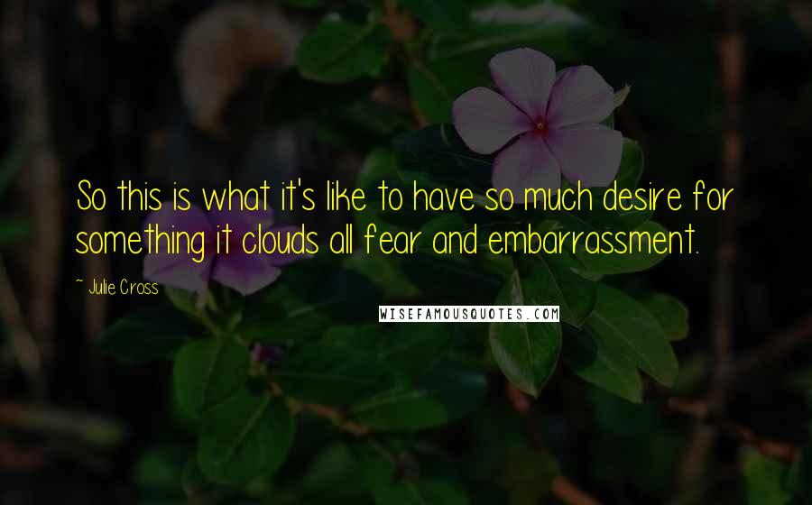 Julie Cross Quotes: So this is what it's like to have so much desire for something it clouds all fear and embarrassment.