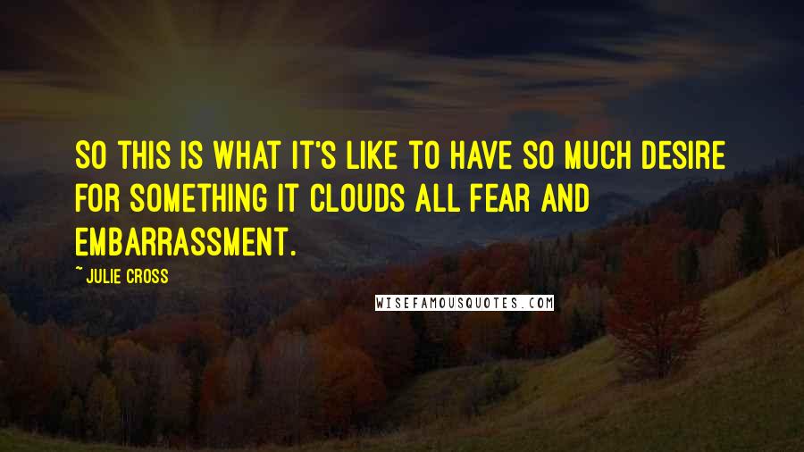 Julie Cross Quotes: So this is what it's like to have so much desire for something it clouds all fear and embarrassment.