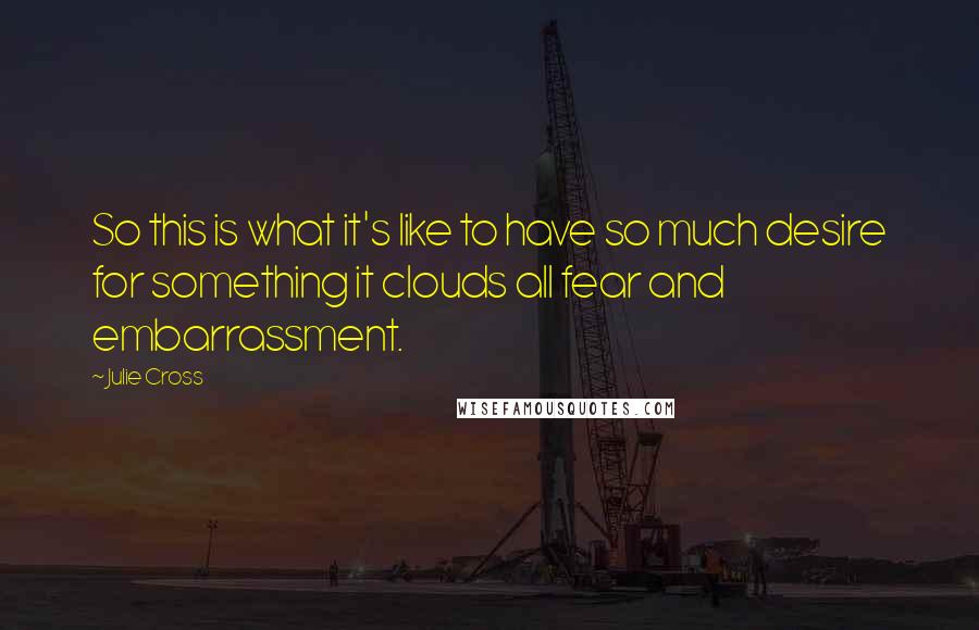 Julie Cross Quotes: So this is what it's like to have so much desire for something it clouds all fear and embarrassment.
