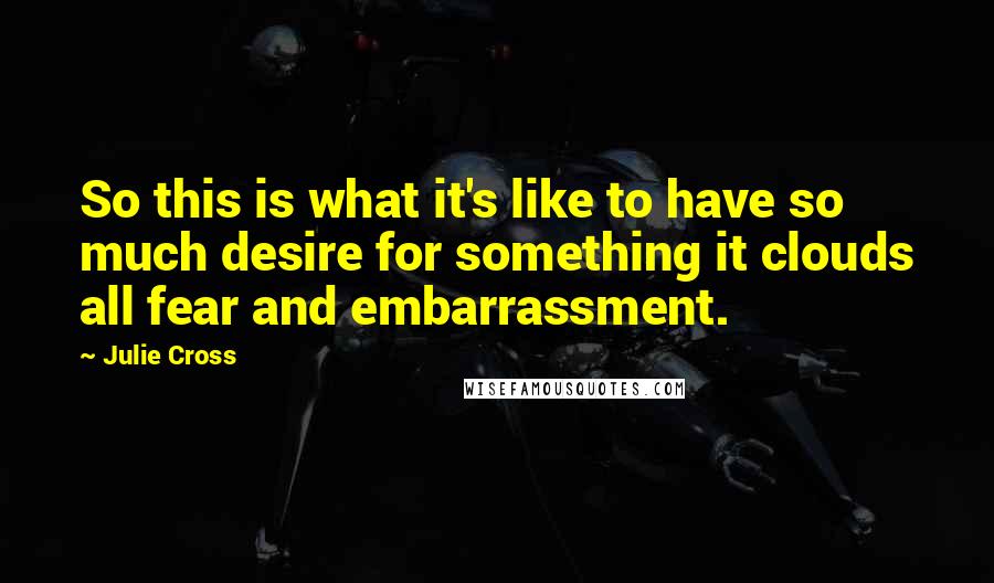 Julie Cross Quotes: So this is what it's like to have so much desire for something it clouds all fear and embarrassment.