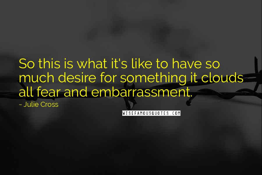 Julie Cross Quotes: So this is what it's like to have so much desire for something it clouds all fear and embarrassment.