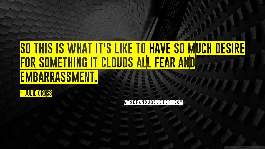 Julie Cross Quotes: So this is what it's like to have so much desire for something it clouds all fear and embarrassment.