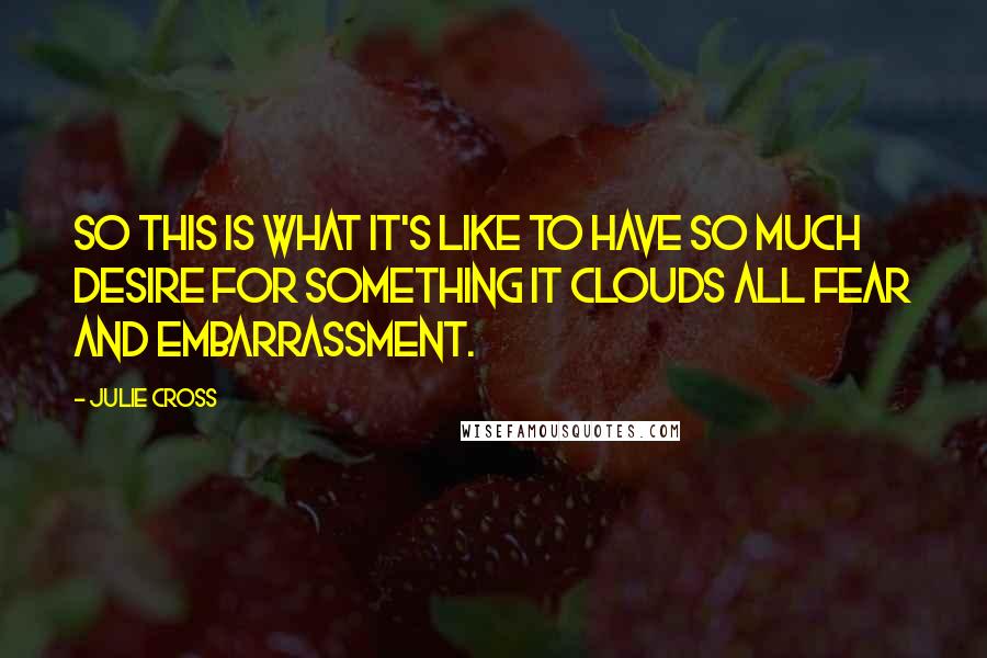 Julie Cross Quotes: So this is what it's like to have so much desire for something it clouds all fear and embarrassment.