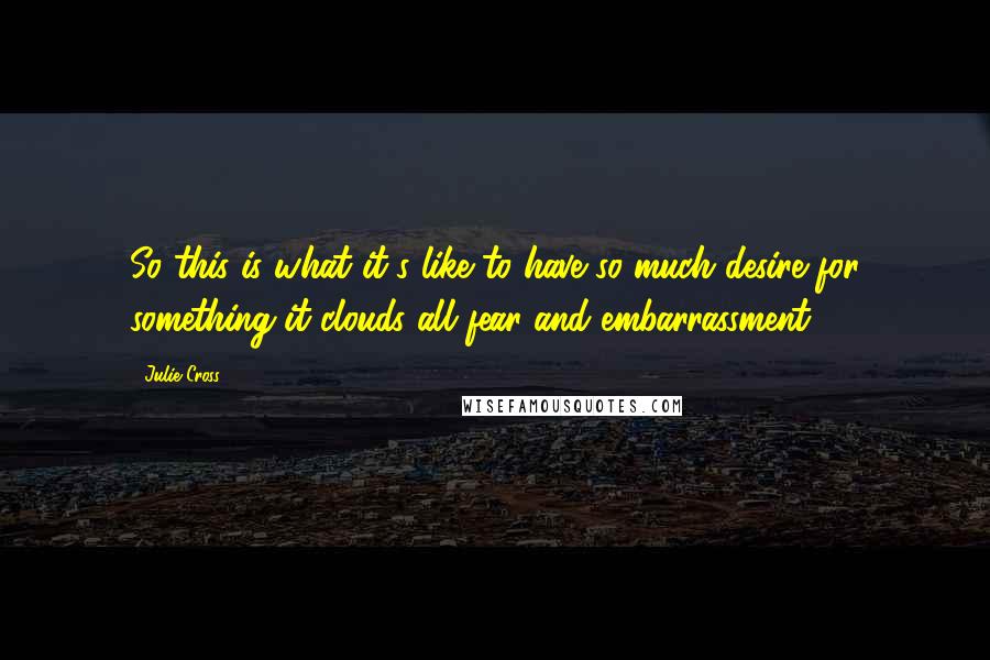 Julie Cross Quotes: So this is what it's like to have so much desire for something it clouds all fear and embarrassment.