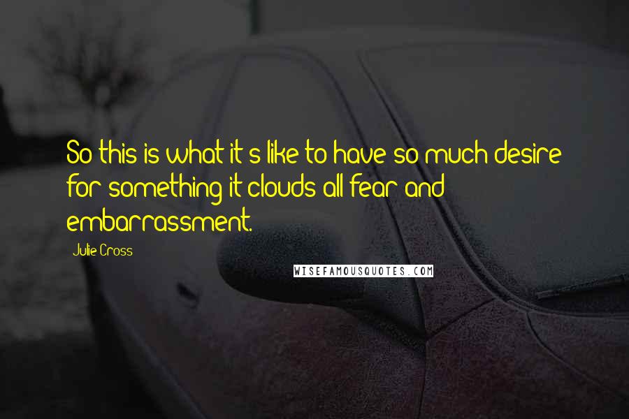 Julie Cross Quotes: So this is what it's like to have so much desire for something it clouds all fear and embarrassment.