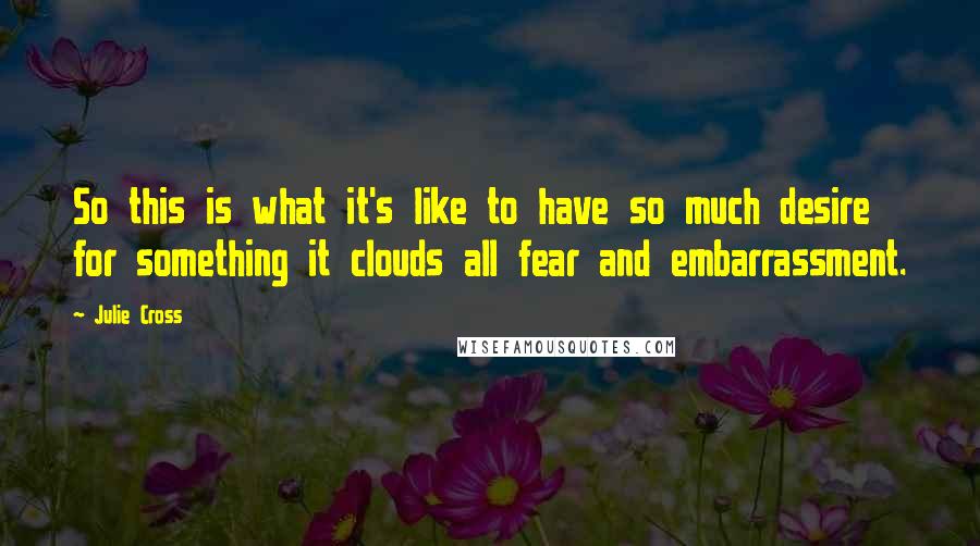 Julie Cross Quotes: So this is what it's like to have so much desire for something it clouds all fear and embarrassment.