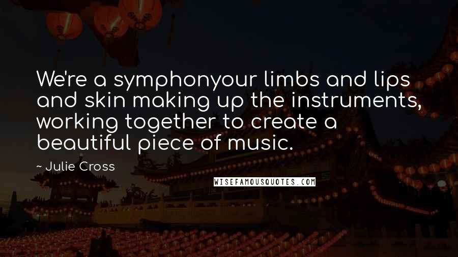 Julie Cross Quotes: We're a symphonyour limbs and lips and skin making up the instruments, working together to create a beautiful piece of music.