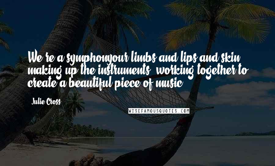 Julie Cross Quotes: We're a symphonyour limbs and lips and skin making up the instruments, working together to create a beautiful piece of music.