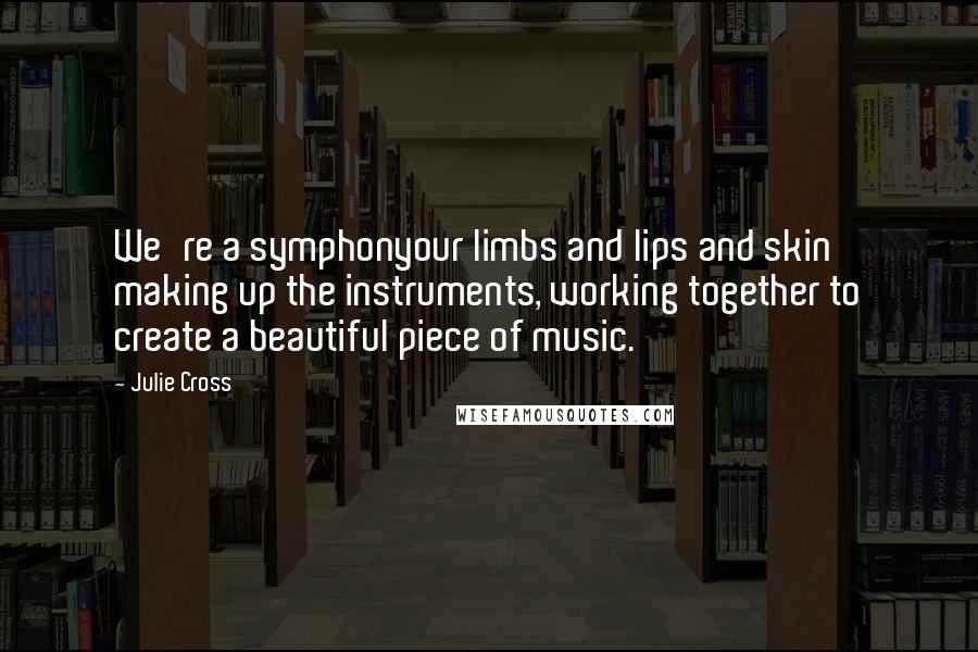 Julie Cross Quotes: We're a symphonyour limbs and lips and skin making up the instruments, working together to create a beautiful piece of music.