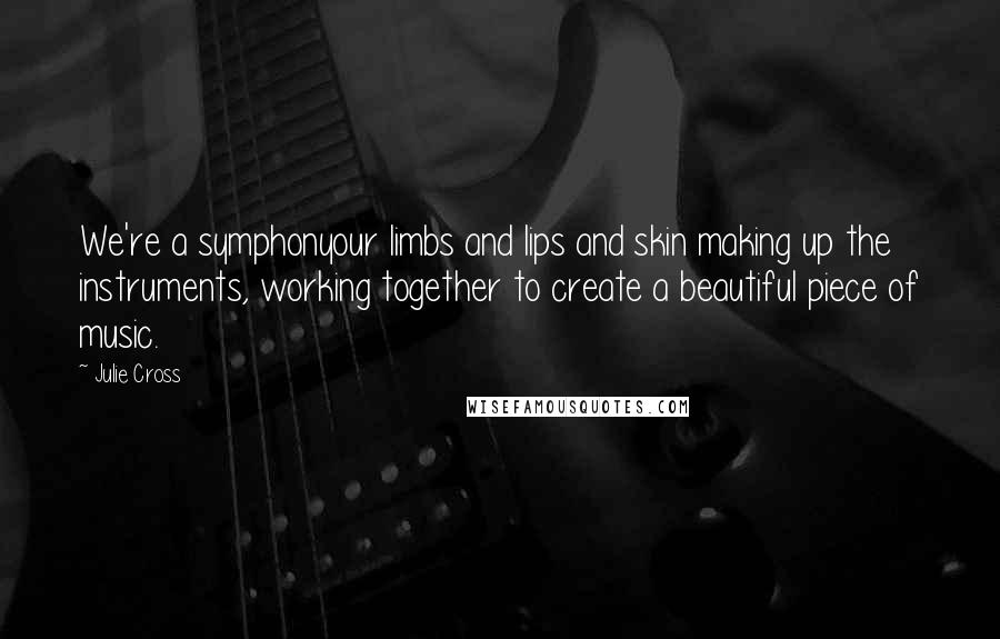 Julie Cross Quotes: We're a symphonyour limbs and lips and skin making up the instruments, working together to create a beautiful piece of music.
